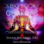 The big book of chakras and chakra healing. How to Unlock Your Seven Energy Centers for Healing, Happiness, and Transformation cover image cdn