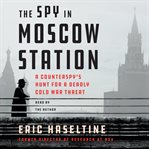 The spy in moscow station. A Counterspy's Hunt for a Deadly Cold War Threat cover image cdn