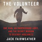 The volunteer. One Man's Mission to Lead an Underground Army Inside Auschwitz and Stop the Holocaust cover image cdn
