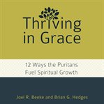 Thriving in grace. Twelve Ways the Puritans Fuel Spiritual Growth cover image cdn