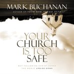 Your church is too safe : why following Christ turns the world upside-down cover image cdn