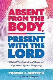 Absent from the body, present with the lord. Biblical, Theological, and Rational Arguments against Purgatory cover image cdn