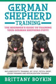 German shepherd training: the beginner's guide to training your german shepherd puppy. Includes Potty Training, Sit, Stay, Fetch, Drop, Leash Training and Socialization Training cover image cdn
