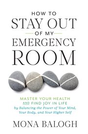 How to stay out of my emergency room. Master Your Health and Find Joy in Life by Balancing the Power of Your Mind cover image cdn