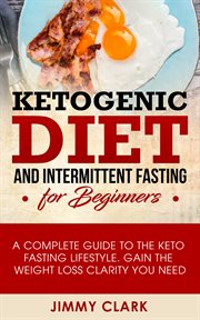 Ketogenic diet and intermittent fasting for beginners. A Complete Guide to the Keto Fasting Lifestyle Gain the Weight Loss Clarity You Need cover image cdn