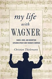 My life with Wagner : fairies, rings, and redemption : exploring opera's most enigmatic composer cover image cdn
