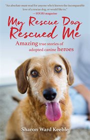 My rescue dog rescued me. Amazing True Stories of Adopted Canine Heroes cover image cdn
