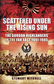 Scattered under the rising sun : the Gordon Highlanders in the Far East, 1941-1945 cover image cdn