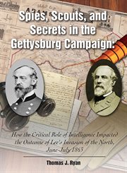 Spies, scouts, and secrets in the gettysburg campaign. How the Critical Role of Intelligence Impacted the Outcome of Lee's Invasion of the North, June-July cover image cdn