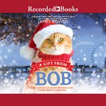 A gift from bob : how a street cat helped one man learn the meaning of Christmas cover image cdn