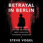 Betrayal in Berlin : the true story of the Cold War's most audacious espionage operation cover image cdn