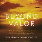 Beyond valor : a World War II story of extraordinary heroism, sacrificial love, and a race against time cover image cdn