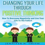 Changing your life through positive thinking : how to overcome negativity and live your life to the fullest cover image cdn