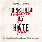 Consumed by hate, redeemed by love : how a violent Klansman became a champion of racial reconciliation cover image cdn