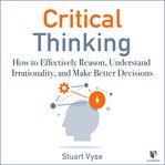 Critical thinking : how to effectively reason, understand irrationality, and make better decisions cover image cdn