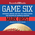 Game six : Cincinnati, Boston, and the 1975 World Series : the triumph of America's pastime cover image cdn