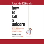 How to kill a unicorn : how the world's hottest innovation factory builds bold ideas that make it to market cover image cdn