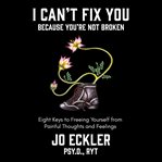 I can't fix you-because you're not broken. The Eight Keys to Freeing Yourself from Painful Thoughts and Feelings cover image cdn