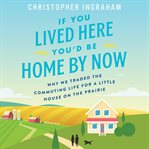 If you lived here you'd be home by now : why we traded the commuting life for a little house on the prairie cover image cdn
