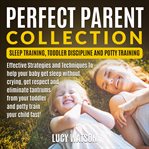 Perfect parent collection: sleep training, toddler discipline and potty training. Effective Strategies and Techniques To help your baby get sleep without crying, get respect and elim cover image cdn