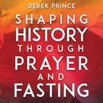 Shaping history through prayer & fasting : how Christians can change world events through the simple yet powerful tools of prayer and fasting cover image cdn