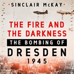 The fire and the darkness : the bombing of Dresden, 1945 cover image cdn