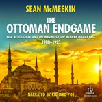 The Ottoman endgame : war, revolution, and the making of the modern Middle East, 1908-1923 cover image cdn