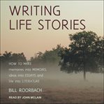 Writing life stories : how to make memories into memoirs, ideas into essays and life into literature cover image cdn