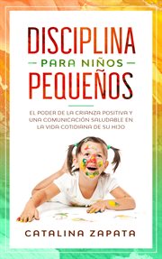 Disciplina para niños pequeños. El poder de la crianza positiva y una comunicación saludable en la vida cotidiana de su hijo cover image cdn