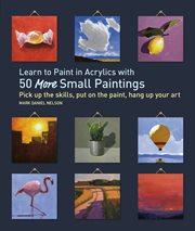 Learn to paint in acrylics with 50 more small paintings : pick up the skills, put on the paint, hang up your art cover image cdn