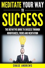 Meditate your way to success. The Definitive Guide to Mindfulness, Focus and Meditation cover image cdn