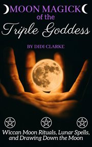 Moon magick of the triple goddess: wiccan moon rituals, lunar spells, and drawing down the moon cover image cdn