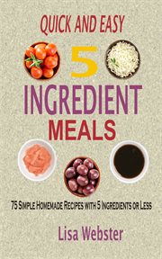 Quick and easy 5 ingredient meals : 75 simple homemade recipes with 5 ingredients or less cover image cdn