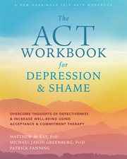 The act workbook for depression and shame. Overcome Thoughts of Defectiveness and Increase Well-Being Using Acceptance and Commitment Therapy cover image cdn