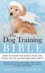 The dog training bible - how to train your dog to be the angel you've always dreamed about. Includes Sit, Stay, Heel, Come, Crate, Leash, Socialization, Potty Training and How to Eliminate Bad cover image cdn