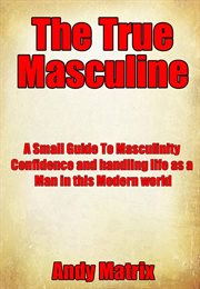 The true masculine: a small guide to masculinity, confidence and handling life as a man in this m cover image cdn