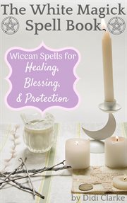 The white magick spell book: wiccan spells for healing, blessing, and protection cover image cdn