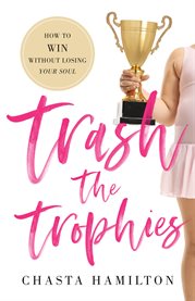 Trash the trophies. How to Win Without Losing Your Soul cover image cdn
