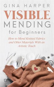 Visible mending for beginners : how to mend knitted fabrics and other materials with an artistic touch cover image cdn