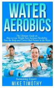Water aerobics : the ultimate guide on how to lose weight fast, increase flexibility, tone the body and correct bad posture in the water cover image cdn