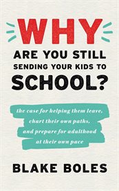 Why are you still sending your kids to school? : the case for helping them leave, chart their own paths, and prepare for adulthood at their own pace cover image cdn