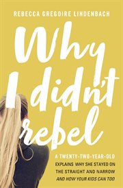 Why I didn't rebel : a twenty-two-year-old explains why she stayed on the straight and narrow and how your kids can too cover image cdn