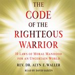 Code of the righteous warrior. 10 Laws of Moral Manhood for an Uncertain World cover image cdn