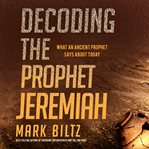 Decoding the prophet jeremiah. What an Ancient Prophet Says About Today cover image cdn