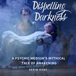 Dispelling darkness. A Psychic Medium's Mythical Tale of Awakening cover image cdn