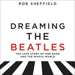Dreaming the Beatles : a love story of one band and the whole world cover image cdn