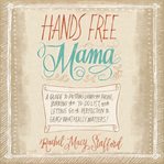 Hands free mama : a guide to putting down the phone, burning the to-do list, and letting go of perfection to grasp what really matters! cover image cdn