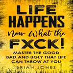 Life happens now what the fxck. Master the Good Bad and Ugly that life can throw at you cover image cdn