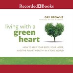 Living with a green heart. How to Keep Your Body, Your Home, and the Planet Healthy in a Toxic World cover image cdn