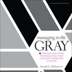 Managing in the gray : five timeless questions for resolving your toughest problems at work cover image cdn